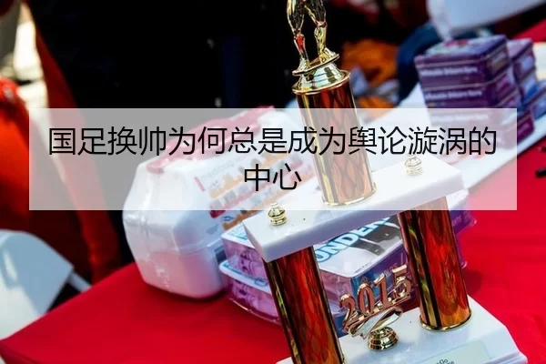 国足换帅为何总是成为舆论漩涡的中心